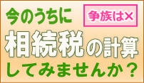 今のウチに相続税の計算をしてみませんか?